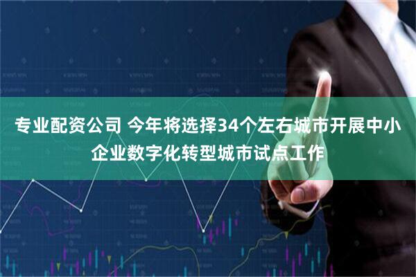 专业配资公司 今年将选择34个左右城市开展中小企业数字化转型城市试点工作