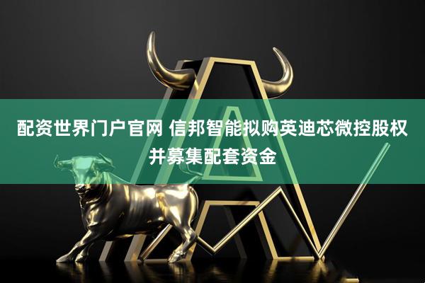 配资世界门户官网 信邦智能拟购英迪芯微控股权并募集配套资金