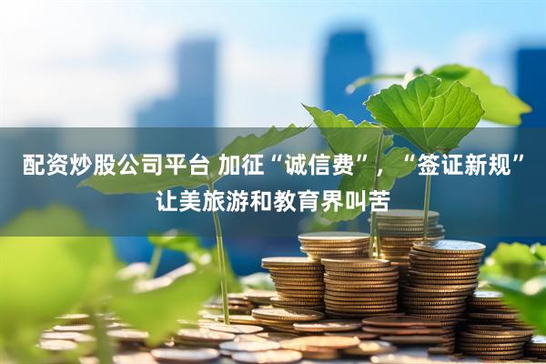 配资炒股公司平台 加征“诚信费”，“签证新规”让美旅游和教育界叫苦