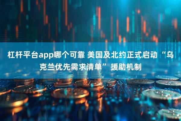 杠杆平台app哪个可靠 美国及北约正式启动 “乌克兰优先需求清单” 援助机制