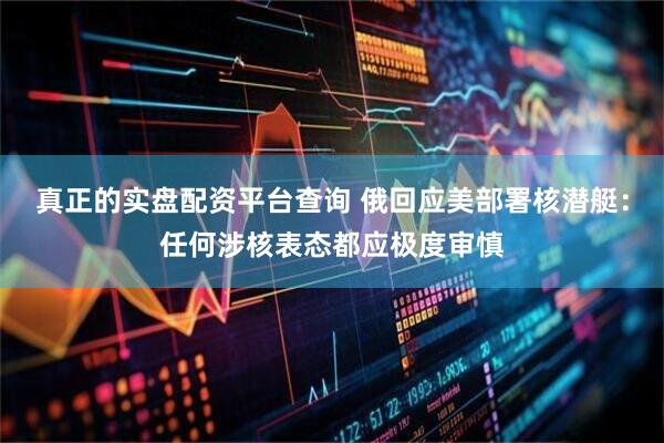 真正的实盘配资平台查询 俄回应美部署核潜艇：任何涉核表态都应极度审慎