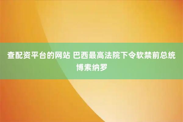 查配资平台的网站 巴西最高法院下令软禁前总统博索纳罗