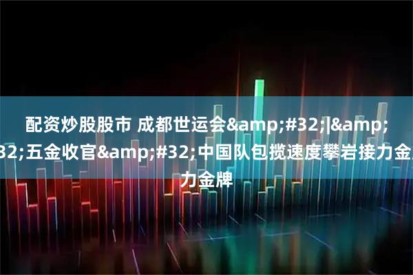 配资炒股股市 成都世运会&#32;|&#32;五金收官&#32;中国队包揽速度攀岩接力金牌