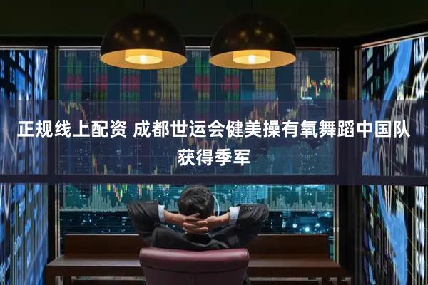 正规线上配资 成都世运会健美操有氧舞蹈中国队获得季军