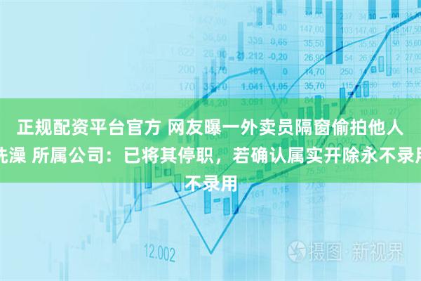 正规配资平台官方 网友曝一外卖员隔窗偷拍他人洗澡 所属公司：已将其停职，若确认属实开除永不录用