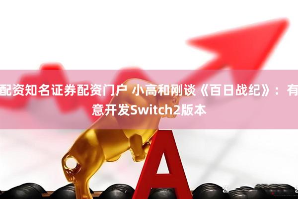 配资知名证券配资门户 小高和刚谈《百日战纪》：有意开发Switch2版本