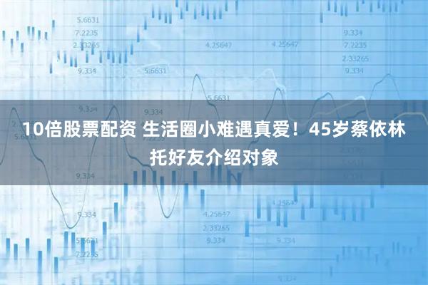 10倍股票配资 生活圈小难遇真爱！45岁蔡依林托好友介绍对象